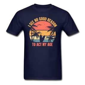 I See No Good Reason To Act My Age Men's Funny T-Shirt
