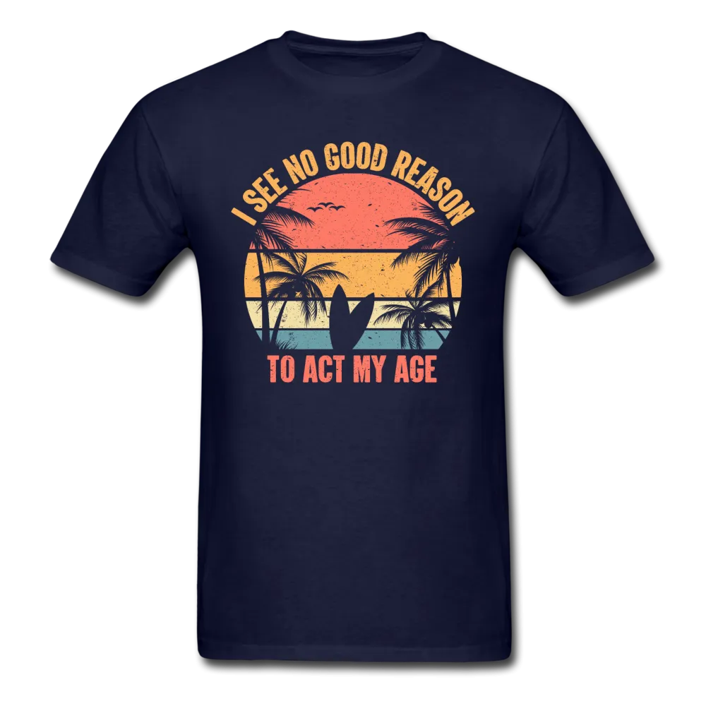 I See No Good Reason To Act My Age Men's Funny T-Shirt